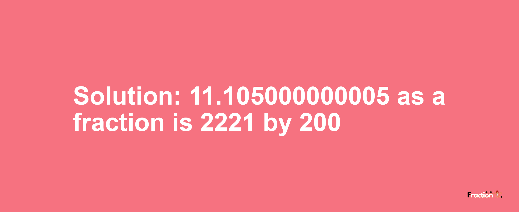 Solution:11.105000000005 as a fraction is 2221/200